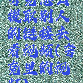 夸克怎么提取别人的链接去看视频(夸克里的视频)