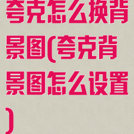 夸克怎么换背景图(夸克背景图怎么设置)