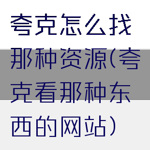夸克怎么找那种资源(夸克看那种东西的网站)