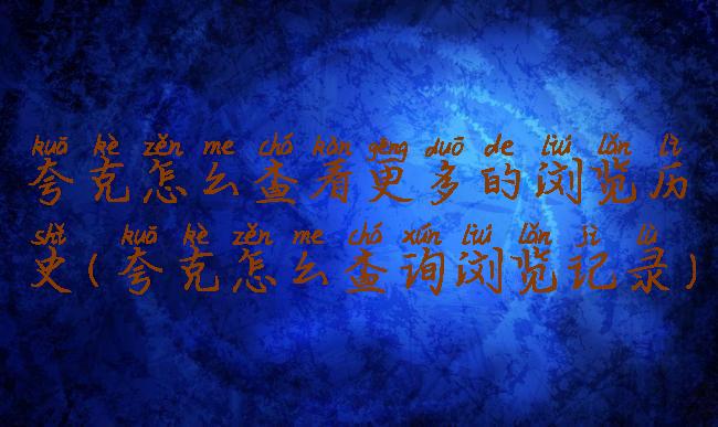 夸克怎么查看更多的浏览历史(夸克怎么查询浏览记录)