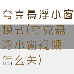 夸克悬浮小窗模式(夸克悬浮小窗视频怎么关)