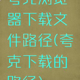 夸克浏览器下载文件路径(夸克下载的路径)