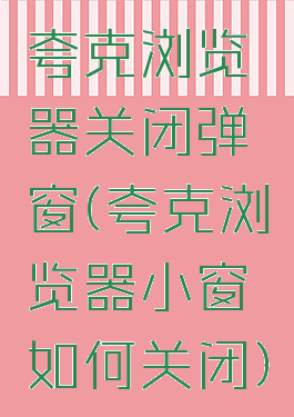 夸克浏览器关闭弹窗(夸克浏览器小窗如何关闭)