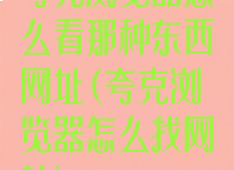 夸克浏览器怎么看那种东西网址(夸克浏览器怎么找网站)