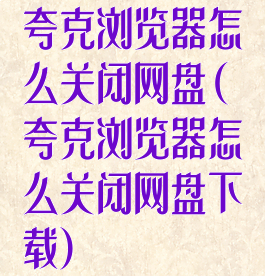 夸克浏览器怎么关闭网盘(夸克浏览器怎么关闭网盘下载)