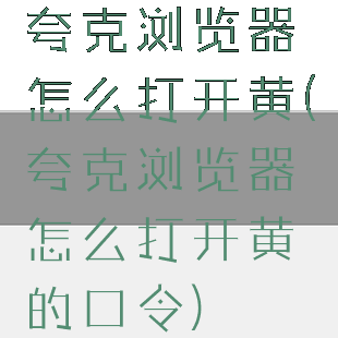 夸克浏览器怎么打开黄(夸克浏览器怎么打开黄的口令)