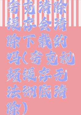 夸克清除缓存会清除下载的吗(夸克视频缓存无法彻底清除)