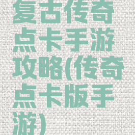 复古传奇点卡手游攻略(传奇点卡版手游)