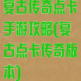 复古传奇点卡手游攻略(复古点卡传奇版本)