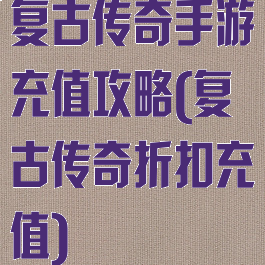 复古传奇手游充值攻略(复古传奇折扣充值)