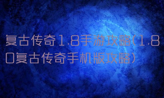 复古传奇1.8手游攻略(1.80复古传奇手机版攻略)