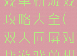 多人同屏游戏单机游戏攻略大全(双人同屏对战游戏单机)