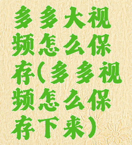 多多大视频怎么保存(多多视频怎么保存下来)