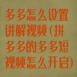 多多怎么设置讲解视频(拼多多的多多短视频怎么开启)