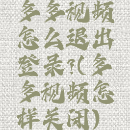 多多视频怎么退出登录?(多多视频怎样关闭)