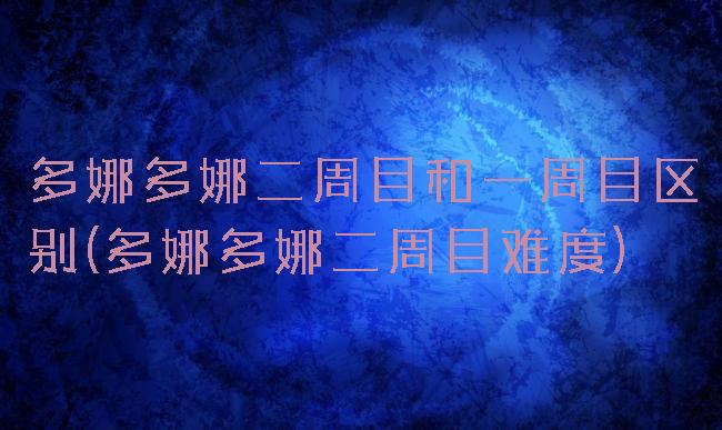 多娜多娜二周目和一周目区别(多娜多娜二周目难度)