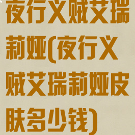 夜行义贼艾瑞莉娅(夜行义贼艾瑞莉娅皮肤多少钱)
