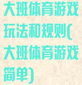 大班体育游戏玩法和规则(大班体育游戏简单)