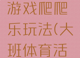 大班体育游戏爬爬乐玩法(大班体育活动爬爬乐)