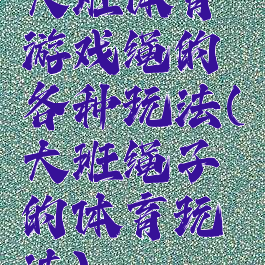 大班体育游戏绳的各种玩法(大班绳子的体育玩法)