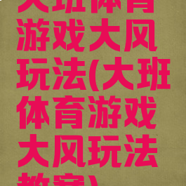 大班体育游戏大风玩法(大班体育游戏大风玩法教案)