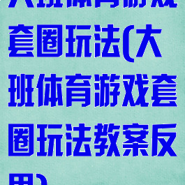 大班体育游戏套圈玩法(大班体育游戏套圈玩法教案反思)