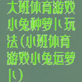 大班体育游戏小兔种萝卜玩法(小班体育游戏小兔运萝卜)