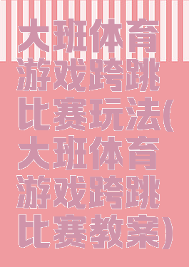 大班体育游戏跨跳比赛玩法(大班体育游戏跨跳比赛教案)