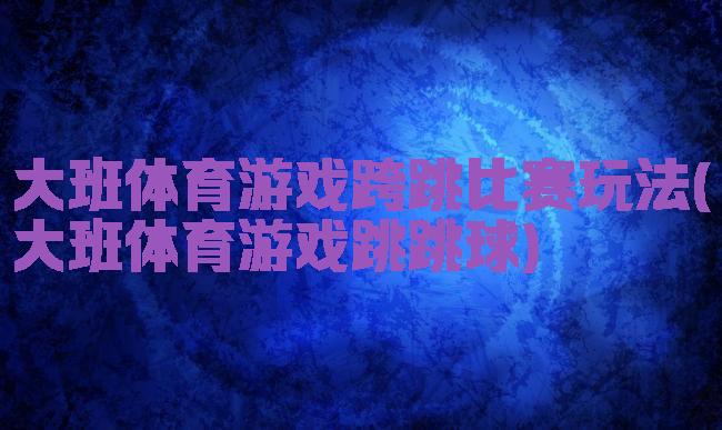 大班体育游戏跨跳比赛玩法(大班体育游戏跳跳球)