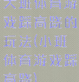大班体育游戏踩高跷的玩法(小班体育游戏踩高跷)