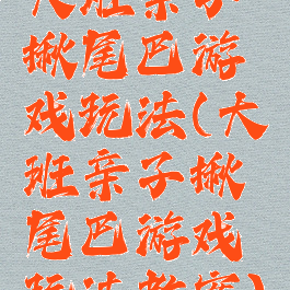 大班亲子揪尾巴游戏玩法(大班亲子揪尾巴游戏玩法教案)