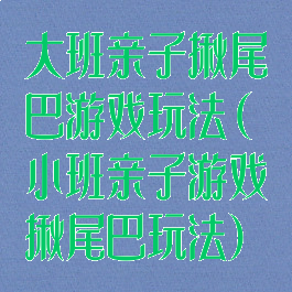 大班亲子揪尾巴游戏玩法(小班亲子游戏揪尾巴玩法)
