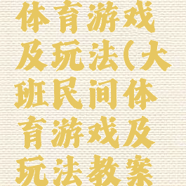 大班民间体育游戏及玩法(大班民间体育游戏及玩法教案反思)