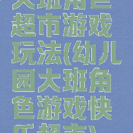 大班角色超市游戏玩法(幼儿园大班角色游戏快乐超市)