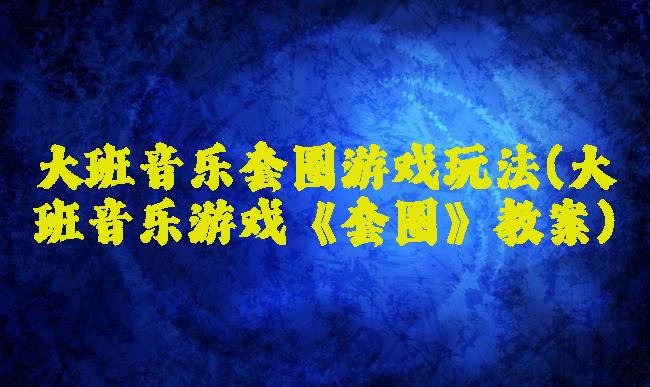 大班音乐套圈游戏玩法(大班音乐游戏《套圈》教案)