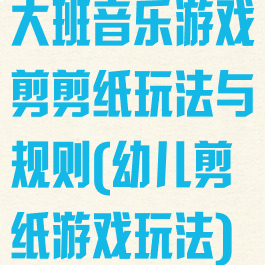 大班音乐游戏剪剪纸玩法与规则(幼儿剪纸游戏玩法)