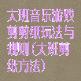 大班音乐游戏剪剪纸玩法与规则(大班剪纸方法)