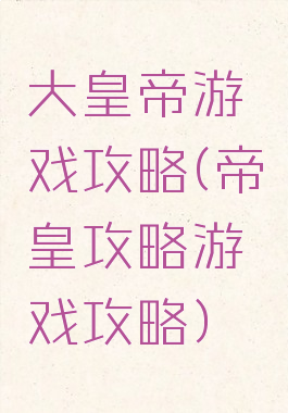 大皇帝游戏攻略(帝皇攻略游戏攻略)