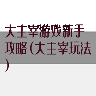 大主宰游戏新手攻略(大主宰玩法)