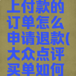 大众点评上付款的订单怎么申请退款(大众点评买单如何退款)