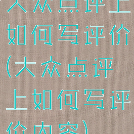 大众点评上如何写评价(大众点评上如何写评价内容)