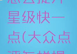 大众点评怎么提升星级快一点(大众点评怎样提升星级)