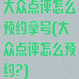 大众点评怎么预约拿号(大众点评怎么预约?)
