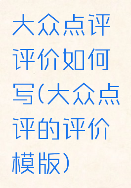 大众点评评价如何写(大众点评的评价模版)