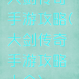 大剑传奇手游攻略(大剑传奇手游攻略大全)