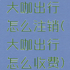 大咖出行怎么注销(大咖出行怎么收费)