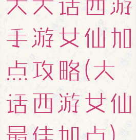 大大话西游手游女仙加点攻略(大话西游女仙最佳加点)