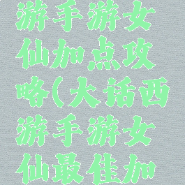 大大话西游手游女仙加点攻略(大话西游手游女仙最佳加点)