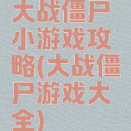 大战僵尸小游戏攻略(大战僵尸游戏大全)