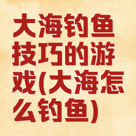 大海钓鱼技巧的游戏(大海怎么钓鱼)